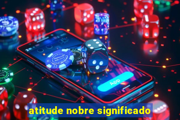 atitude nobre significado